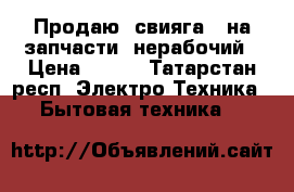 Продаю, свияга 2 на запчасти, нерабочий › Цена ­ 700 - Татарстан респ. Электро-Техника » Бытовая техника   